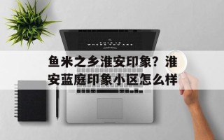 鱼米之乡淮安印象？淮安蓝庭印象小区怎么样