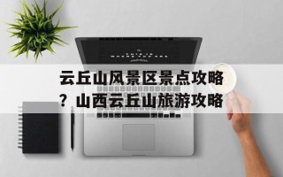 云丘山风景区景点攻略？山西云丘山旅游攻略