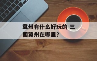 冀州有什么好玩的 三国冀州在哪里？