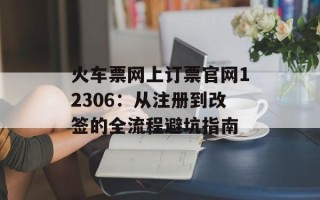 火车票网上订票官网12306：从注册到改签的全流程避坑指南
