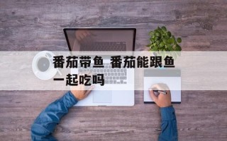番茄带鱼 番茄能跟鱼一起吃吗