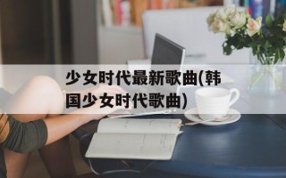 少女时代最新歌曲(韩国少女时代歌曲)
