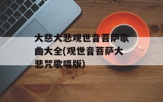 大慈大悲观世音菩萨歌曲大全(观世音菩萨大悲咒歌唱版)