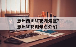 惠州西湖红花湖景区？惠州红花湖景点介绍