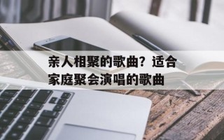 亲人相聚的歌曲？适合家庭聚会演唱的歌曲