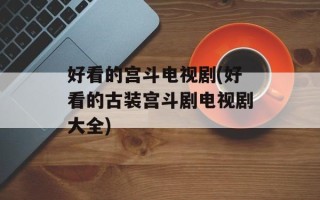 好看的宫斗电视剧(好看的古装宫斗剧电视剧大全)