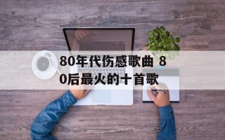 80年代伤感歌曲 80后最火的十首歌