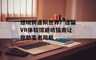 想玩转虚拟世界？这篇VR体验馆避坑指南让你秒变老司机