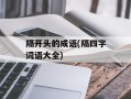 隔开头的成语(隔四字词语大全)