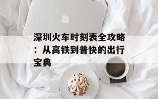 深圳火车时刻表全攻略：从高铁到普快的出行宝典