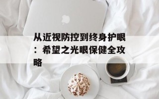 从近视防控到终身护眼：希望之光眼保健全攻略