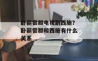 卧薪尝胆电视剧西施？卧薪尝胆和西施有什么关系