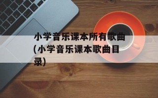 小学音乐课本所有歌曲(小学音乐课本歌曲目录)
