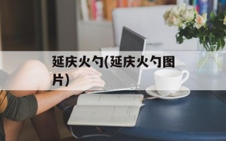 延庆火勺(延庆火勺图片)