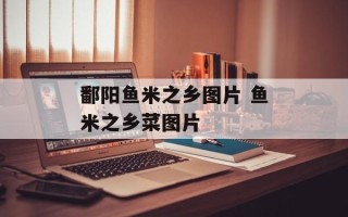鄱阳鱼米之乡图片 鱼米之乡菜图片
