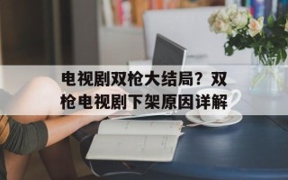 电视剧双枪大结局？双枪电视剧下架原因详解