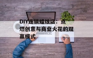 DIY连锁蜡烛店：点燃创意与商业火花的双赢模式