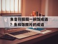 鱼音符圈圈一碗饭成语？鱼和饭图片的成语