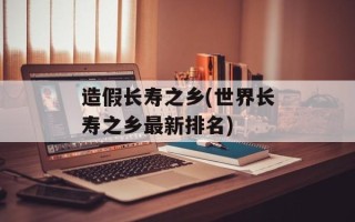 造假长寿之乡(世界长寿之乡最新排名)