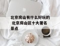 北京房山有什么好玩的 北京房山区十大著名景点