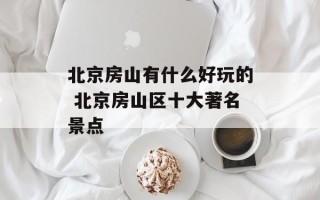 北京房山有什么好玩的 北京房山区十大著名景点
