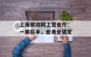 上海移动网上营业厅：一屏在手，业务全搞定