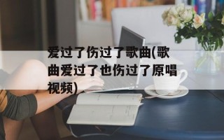爱过了伤过了歌曲(歌曲爱过了也伤过了原唱视频)