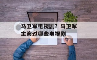 马卫军电视剧？马卫军主演过哪些电视剧