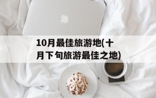 10月最佳旅游地(十月下旬旅游最佳之地)