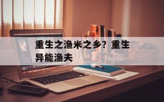 重生之渔米之乡？重生异能渔夫