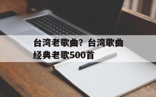 台湾老歌曲？台湾歌曲经典老歌500首