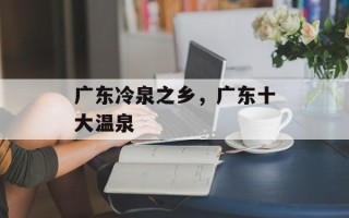 广东冷泉之乡，广东十大温泉