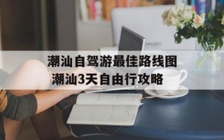 潮汕自驾游最佳路线图 潮汕3天自由行攻略