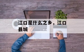 江口是什么之乡，江口县城