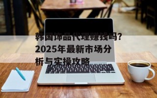 韩国饰品代理赚钱吗？2025年最新市场分析与实操攻略