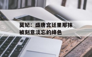 莫妃：盛唐宫廷里那抹被刻意淡忘的绛色