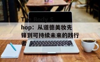 The Body Shop：从道德美妆先锋到可持续未来的践行者