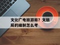 文化广电旅游局？文旅局的编制怎么考