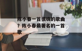 陈小春一首很嗨的歌曲？陈小春最著名的一首歌