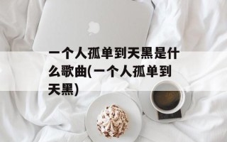 一个人孤单到天黑是什么歌曲(一个人孤单到天黑)