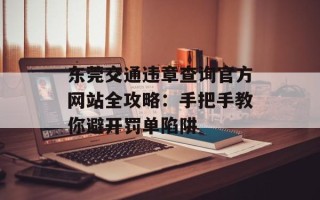 东莞交通违章查询官方网站全攻略：手把手教你避开罚单陷阱