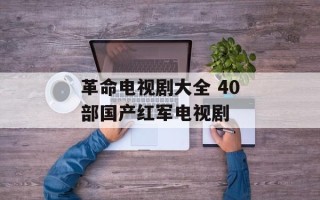 革命电视剧大全 40部国产红军电视剧