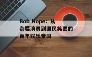 Bob Hope：从杂耍演员到国民笑匠的百年娱乐帝国