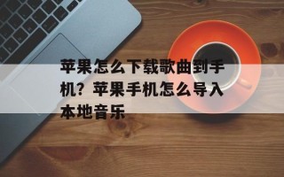 苹果怎么下载歌曲到手机？苹果手机怎么导入本地音乐