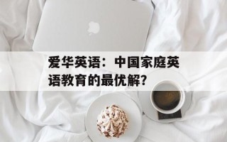爱华英语：中国家庭英语教育的最优解？