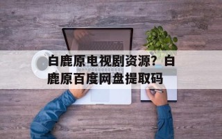 白鹿原电视剧资源？白鹿原百度网盘提取码