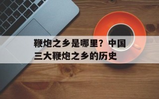 鞭炮之乡是哪里？中国三大鞭炮之乡的历史