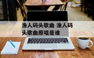 渔人码头歌曲 渔人码头歌曲原唱是谁