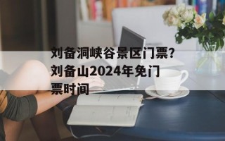 刘备洞峡谷景区门票？刘备山2024年免门票时间