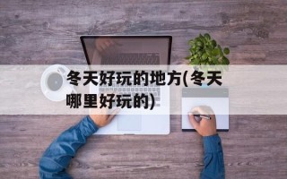 冬天好玩的地方(冬天哪里好玩的)